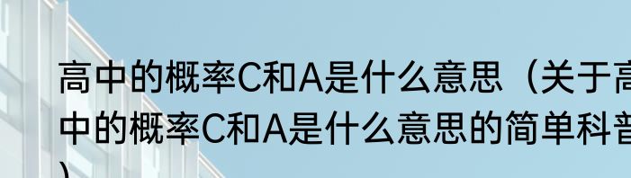 高中的概率C和A是什么意思（关于高中的概率C和A是什么意思的简单科普）
