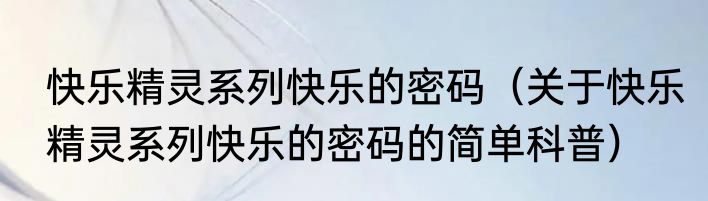 快乐精灵系列快乐的密码（关于快乐精灵系列快乐的密码的简单科普）