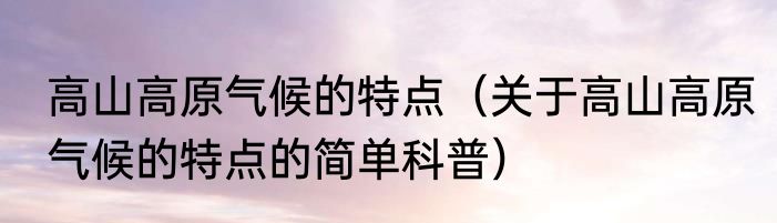 高山高原气候的特点（关于高山高原气候的特点的简单科普）