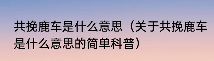 共挽鹿车是什么意思（关于共挽鹿车是什么意思的简单科普）