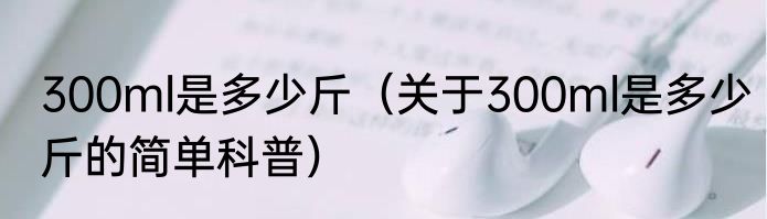 300ml是多少斤（关于300ml是多少斤的简单科普）