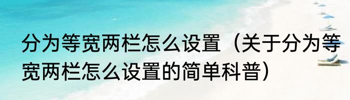 分为等宽两栏怎么设置（关于分为等宽两栏怎么设置的简单科普）