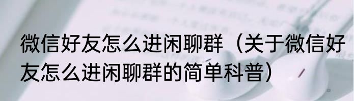 微信好友怎么进闲聊群（关于微信好友怎么进闲聊群的简单科普）