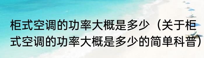 柜式空调的功率大概是多少（关于柜式空调的功率大概是多少的简单科普）