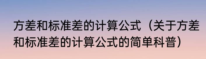 方差和标准差的计算公式（关于方差和标准差的计算公式的简单科普）