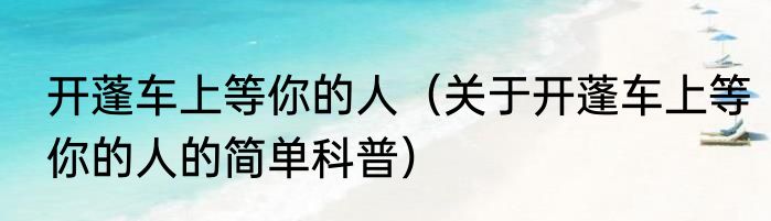 开蓬车上等你的人（关于开蓬车上等你的人的简单科普）