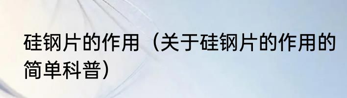 硅钢片的作用（关于硅钢片的作用的简单科普）