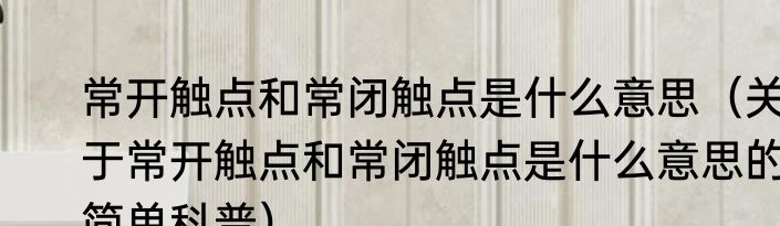 常开触点和常闭触点是什么意思（关于常开触点和常闭触点是什么意思的简单科普）