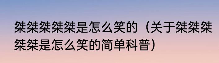 桀桀桀桀桀是怎么笑的（关于桀桀桀桀桀是怎么笑的简单科普）