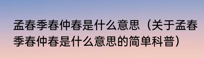 孟春季春仲春是什么意思（关于孟春季春仲春是什么意思的简单科普）