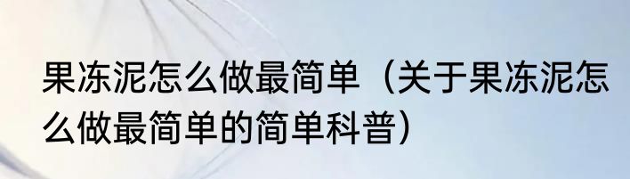 果冻泥怎么做最简单（关于果冻泥怎么做最简单的简单科普）