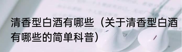 清香型白酒有哪些（关于清香型白酒有哪些的简单科普）