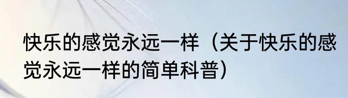 快乐的感觉永远一样（关于快乐的感觉永远一样的简单科普）