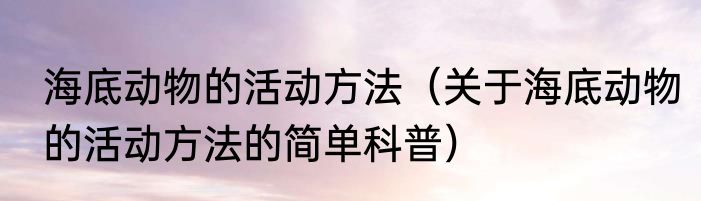 海底动物的活动方法（关于海底动物的活动方法的简单科普）