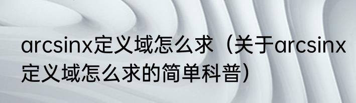 arcsinx定义域怎么求（关于arcsinx定义域怎么求的简单科普）