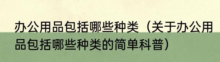 办公用品包括哪些种类（关于办公用品包括哪些种类的简单科普）