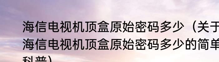 海信电视机顶盒原始密码多少（关于海信电视机顶盒原始密码多少的简单科普）