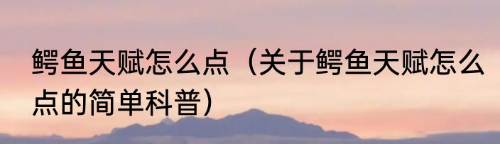 鳄鱼天赋怎么点（关于鳄鱼天赋怎么点的简单科普）