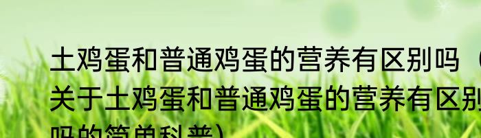 土鸡蛋和普通鸡蛋的营养有区别吗（关于土鸡蛋和普通鸡蛋的营养有区别吗的简单科普）