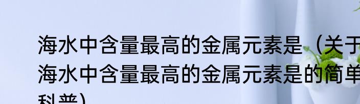 海水中含量最高的金属元素是（关于海水中含量最高的金属元素是的简单科普）
