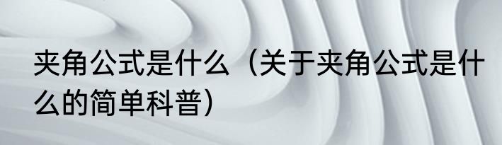 夹角公式是什么（关于夹角公式是什么的简单科普）