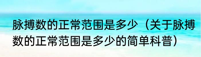 脉搏数的正常范围是多少（关于脉搏数的正常范围是多少的简单科普）
