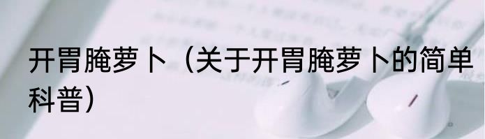 开胃腌萝卜（关于开胃腌萝卜的简单科普）
