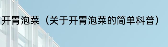 开胃泡菜（关于开胃泡菜的简单科普）