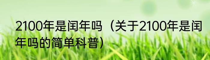 2100年是闰年吗（关于2100年是闰年吗的简单科普）