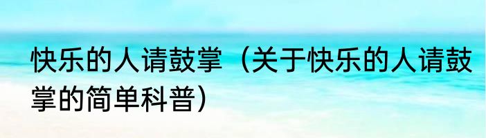 快乐的人请鼓掌（关于快乐的人请鼓掌的简单科普）