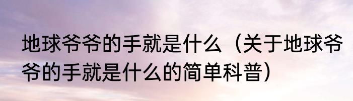 地球爷爷的手就是什么（关于地球爷爷的手就是什么的简单科普）