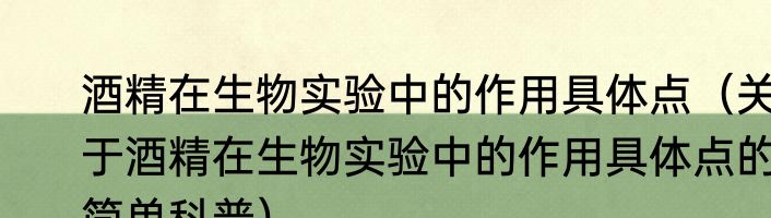 酒精在生物实验中的作用具体点（关于酒精在生物实验中的作用具体点的简单科普）