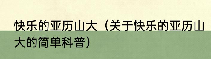 快乐的亚历山大（关于快乐的亚历山大的简单科普）
