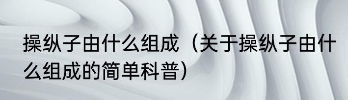 操纵子由什么组成（关于操纵子由什么组成的简单科普）