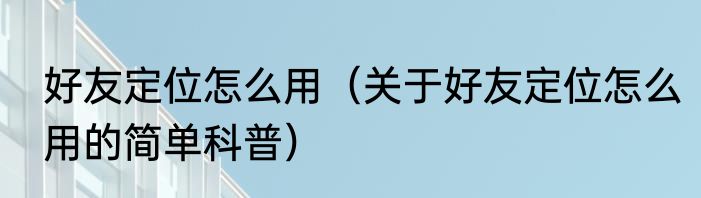 好友定位怎么用（关于好友定位怎么用的简单科普）