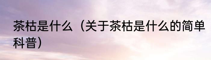 茶枯是什么（关于茶枯是什么的简单科普）