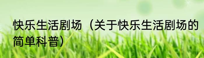 快乐生活剧场（关于快乐生活剧场的简单科普）