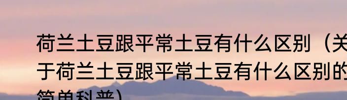 荷兰土豆跟平常土豆有什么区别（关于荷兰土豆跟平常土豆有什么区别的简单科普）