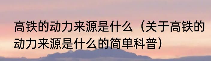 高铁的动力来源是什么（关于高铁的动力来源是什么的简单科普）