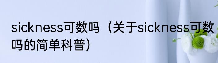 sickness可数吗（关于sickness可数吗的简单科普）