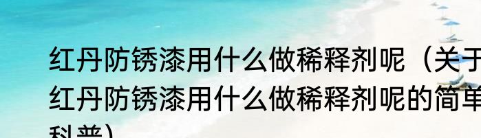 红丹防锈漆用什么做稀释剂呢（关于红丹防锈漆用什么做稀释剂呢的简单科普）