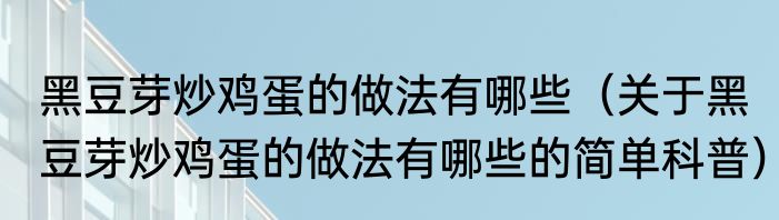 黑豆芽炒鸡蛋的做法有哪些（关于黑豆芽炒鸡蛋的做法有哪些的简单科普）