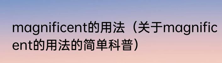 magnificent的用法（关于magnificent的用法的简单科普）