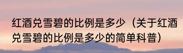 红酒兑雪碧的比例是多少（关于红酒兑雪碧的比例是多少的简单科普）