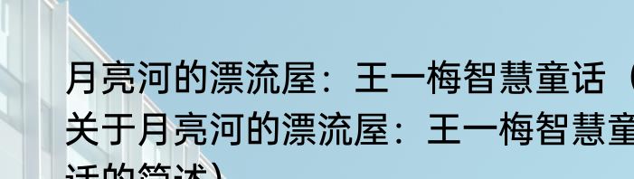 月亮河的漂流屋：王一梅智慧童话（关于月亮河的漂流屋：王一梅智慧童话的简述）