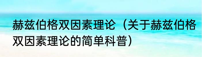 赫兹伯格双因素理论（关于赫兹伯格双因素理论的简单科普）