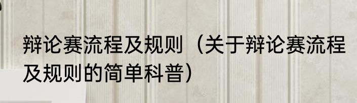 辩论赛流程及规则（关于辩论赛流程及规则的简单科普）