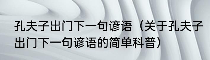 孔夫子出门下一句谚语（关于孔夫子出门下一句谚语的简单科普）