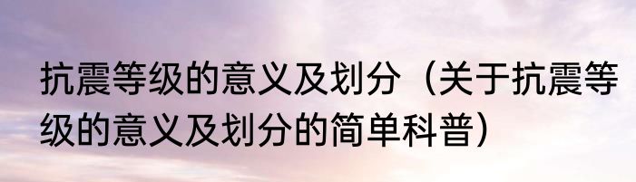 抗震等级的意义及划分（关于抗震等级的意义及划分的简单科普）