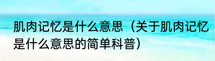 肌肉记忆是什么意思（关于肌肉记忆是什么意思的简单科普）